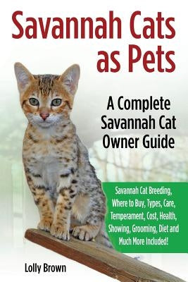 Savannah Cats as Pets: Savannah Cat Breeding, Where to Buy, Types, Care, Temperament, Cost, Health, Showing, Grooming, Diet and Much More Inc by Brown, Lolly