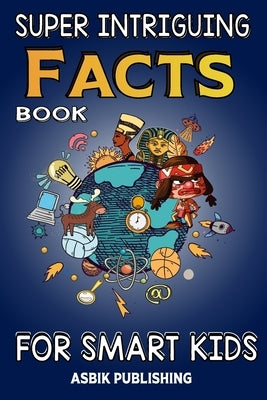 Super Intriguing Facts Book for Kids: Random But Mind-Blowing Facts About History, Science, Ancient Civilizations, Space, Marine Life, and More for Ch by Publishing, Asbik