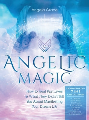 Angelic Magic: How to Heal Past Lives & What They Didn't Tell You About Manifesting Your Dream Life (7 in 1 Collection) by Grace, Angela