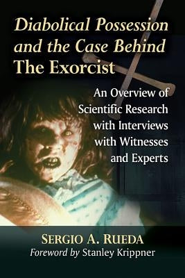 Diabolical Possession and the Case Behind the Exorcist: An Overview of Scientific Research with Interviews with Witnesses and Experts by Rueda, Sergio A.