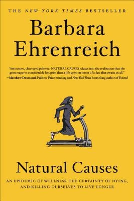 Natural Causes: An Epidemic of Wellness, the Certainty of Dying, and Killing Ourselves to Live Longer by Ehrenreich, Barbara