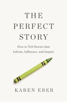 The Perfect Story: How to Tell Stories That Inform, Influence, and Inspire by Eber, Karen