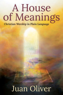 A House of Meanings: Christian Worship in Plain Language by Oliver, Juan M. C.