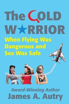 The Cold Warrior: When Flying Was Dangerous and Sex Was Safe by Autry, James A.