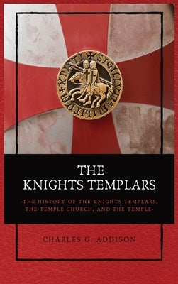 The Knights Templars: The History of the Knights Templars, the Temple Church, and the Temple by Addison, Charles G.