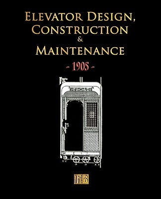 Elevator Design, Construction and Maintenance - 1905 by Merchant Books