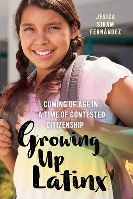 Growing Up Latinx: Coming of Age in a Time of Contested Citizenship by Fernández, Jesica Siham