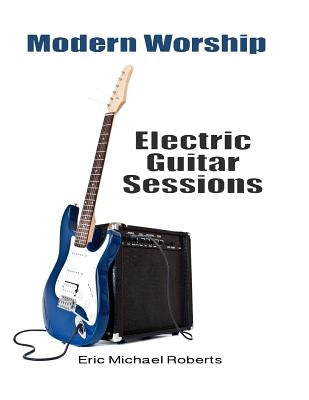 Modern Worship Electric Guitar Sessions: Learn to play electric guitar like a pro. by Roberts, Eric Michael