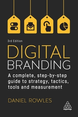 Digital Branding: A Complete Step-By-Step Guide to Strategy, Tactics, Tools and Measurement by Rowles, Daniel