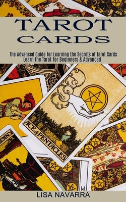 Tarot Cards: The Advanced Guide for Learning the Secrets of Tarot Cards (Learn the Tarot for Beginners & Advanced) by Navarra, Lisa