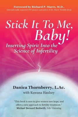 Stick It to Me, Baby!: Inserting Spirit Into the Science of Infertility by Thornberry, L. Ac Danica