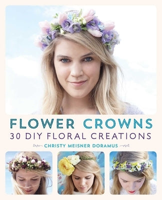 Flower Crowns: 30 Enchanting DIY Floral Creations by Meisner Doramus, Christy