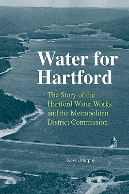 Water for Hartford: The Story of the Hartford Water Works and the Metropolitan District Commission by Murphy, Kevin