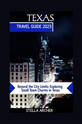 Texas Travel Guide 2023: Beyond the City Limits: Exploring Small Town Charms in Texas Paperback Independently Published