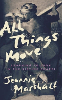 All Things Move: Learning to Look in the Sistine Chapel by Marshall, Jeannie