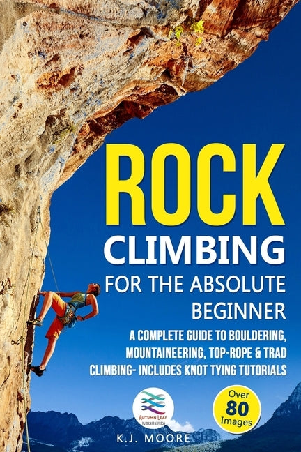 Rock Climbing for the Absolute Beginner: A Complete Guide to Bouldering, Mountaineering, Top-Rope & Trad Climbing- Includes Knot Tying Tutorials Paperback Independently Published