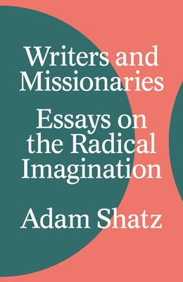 Writers and Missionaries: Essays on the Radical Imagination by Shatz, Adam
