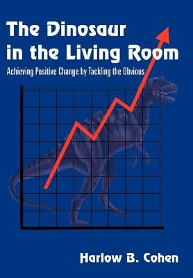 The Dinosaur in the Living Room: Achieving Positive Change by Tackling the Obvious by Cohen, Harlow B.