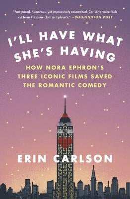 I'll Have What She's Having: How Nora Ephron's Three Iconic Films Saved the Romantic Comedy by Carlson, Erin