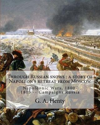 Through Russian snows: a story of Napoleon's retreat from Moscow: By G. A. Henty, illustrated By W. H. Overend(1851-1898)was a painter and il by Overend, W. H.