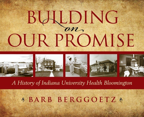 Building on Our Promise: A History of Indiana University Health Bloomington by Bloomington Inc, Indiana University Heal