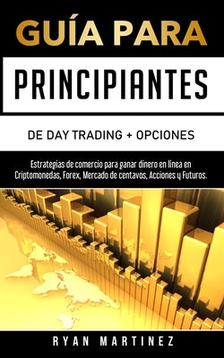 Guía para principiantes de Day Trading + Opciones: Estrategias de comercio para ganar dinero en línea en Criptomonedas, Forex, Mercado de centavos, Ac by Martinez, Ryan