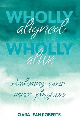 Wholly Aligned, Wholly Alive: Awakening your inner physician by Roberts, Ciara Jean