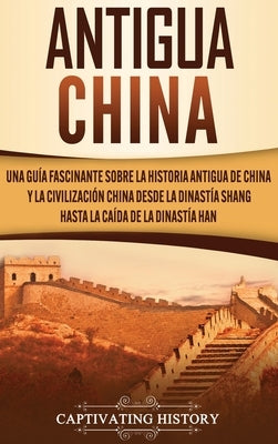 Antigua China: Una guía fascinante sobre la historia antigua de China y la civilización china desde la dinastía Shang hasta la caída by History, Captivating