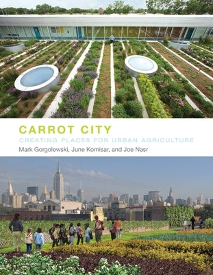 Carrot City: Creating Places for Urban Agriculture by Gorgolewski, Mark