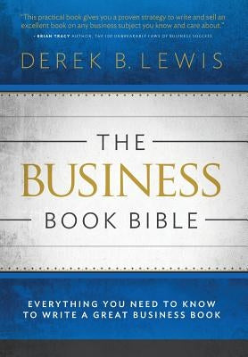 The Business Book Bible: Everything You Need to Know to Write a Great Business Book by Lewis, Derek B.