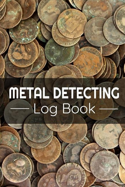 Metal Detecting Log Book: Keep Track of your Metal Detecting Statistics & Improve your Skills Gift for Metal Detectorist and Coin Whisperer Paperback Independently Published
