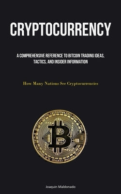 Cryptocurrency: A Comprehensive Reference To Bitcoin Trading Ideas, Tactics, And Insider Information (How Many Nations See Cryptocurre by Maldonado, Joaquin