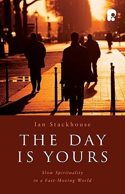 The Day Is Yours: Slow Spirituality in a Fast-Moving World by Ian Stackhouse