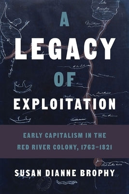A Legacy of Exploitation: Early Capitalism in the Red River Colony, 1763-1821 by Brophy, Susan Dianne