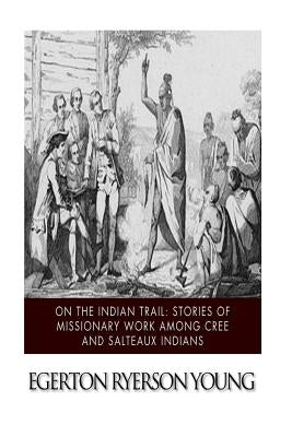 On the Indian Trail: Stories of Missionary Work among Cree and Salteaux Indians Paperback Createspace Independent Publishing Platform