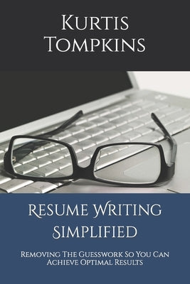 Resume Writing Simplified: Removing The Guesswork So You Can Achieve Optimal Results by Tompkins, Kurtis