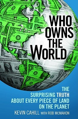 Who Owns the World: The Surprising Truth about Every Piece of Land on the Planet by Cahill, Kevin