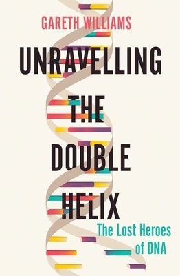 Unravelling the Double Helix: The Lost Heroes of DNA by Williams, Gareth