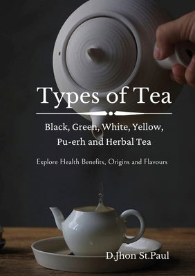 Types of Tea: Black, Green, Yellow, Oolong, White, Pu-erh and Herbal Tea by St Paul, Jhon