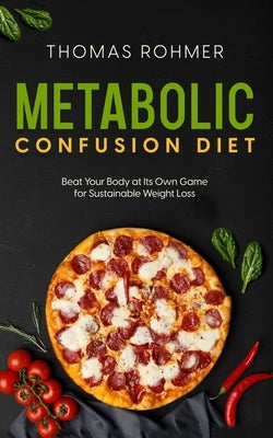 Metabolic Confusion Diet: Beat Your Body at Its Own Game for Sustainable Weight Loss by Rohmer, Thomas