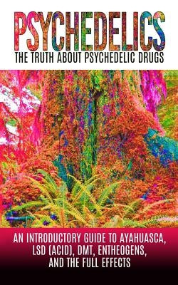 Psychedelics: The Truth About Psychedelic Drugs: An Introductory Guide to Ayahuasca, LSD (Acid), DMT, Entheogens, And The Full Effec by Willis, Colin