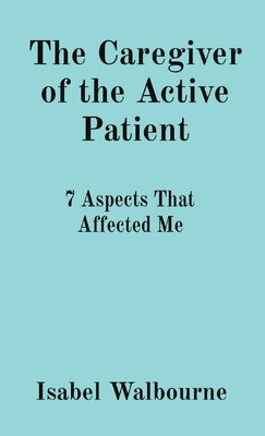 The Caregiver of the Active Patient: 7 Aspects That Affected Me by Walbourne, Isabel