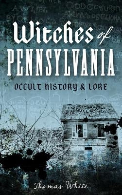 Witches of Pennsylvania: Occult History & Lore by White, Thomas