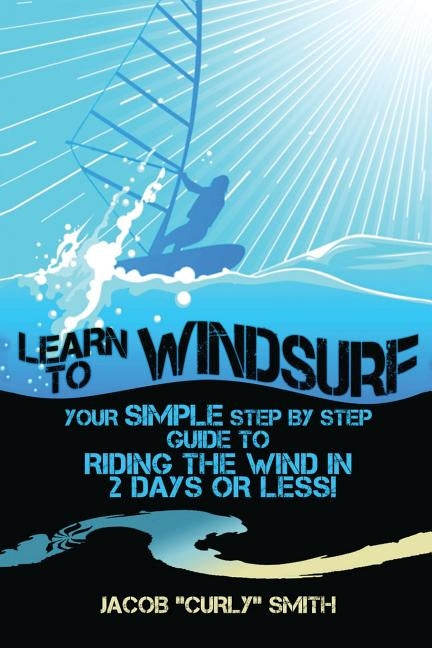 Learn to Windsurf: Your Simple Step by Step Guide to Riding the Wind in 2 Days or Less! Paperback Createspace Independent Publishing Platform