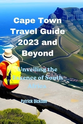 Cape Town Travel Guide 2023 and Beyond: Unveiling the Essence of South Africa by Dickson, Patrick