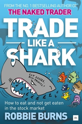 Trade Like a Shark: The Naked Trader on How to Eat and Not Get Eaten in the Stock Market by Burns, Robbie
