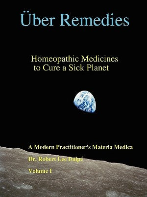 Über Remedies: Homeopathic Medicines to Cure a Sick Planet, Volume I by Dalpé, Robert Lee