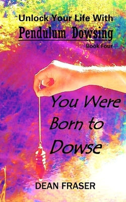 Unlock Your Life With Pendulum Dowsing Book Four: You Were Born To Dowse by Fraser, Dean