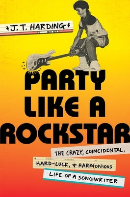 Party Like a Rockstar: The Crazy, Coincidental, Hard-Luck, and Harmonious Life of a Songwriter by Harding, J. T.