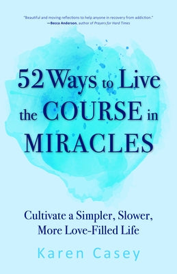 52 Ways to Live the Course in Miracles: Cultivate a Simpler, Slower, More Love-Filled Life (Affirmations, Meditations, Spirituality, Sobriety) by Casey, Karen